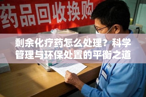 荆州剩余化疗药怎么处理？科学管理与环保处置的平衡之道