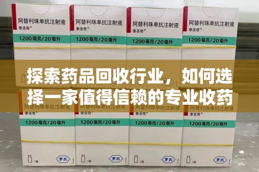 荆州探索药品回收行业，如何选择一家值得信赖的专业收药机构