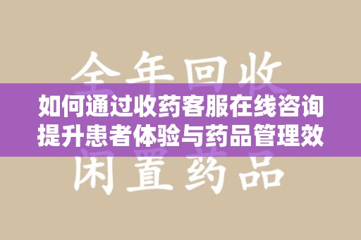 荆州如何通过收药客服在线咨询提升患者体验与药品管理效率