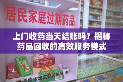 荆州上门收药当天结账吗？揭秘药品回收的高效服务模式