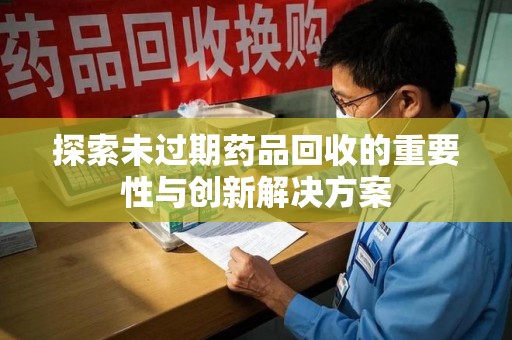 荆州探索未过期药品回收的重要性与创新解决方案