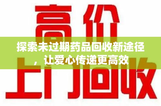 荆州探索未过期药品回收新途径，让爱心传递更高效
