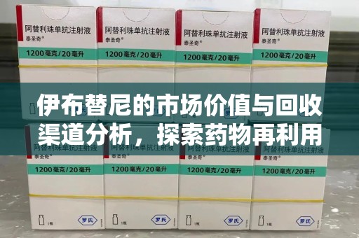 荆州伊布替尼的市场价值与回收渠道分析，探索药物再利用的新机遇