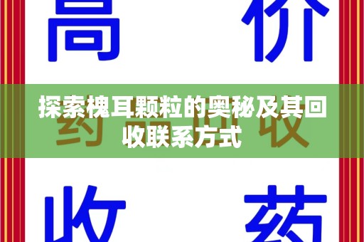 荆州探索槐耳颗粒的奥秘及其回收联系方式