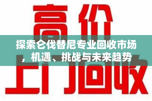 荆州探索仑伐替尼专业回收市场，机遇、挑战与未来趋势