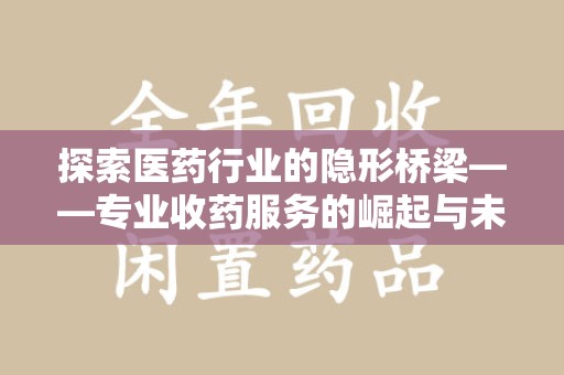 荆州探索医药行业的隐形桥梁——专业收药服务的崛起与未来