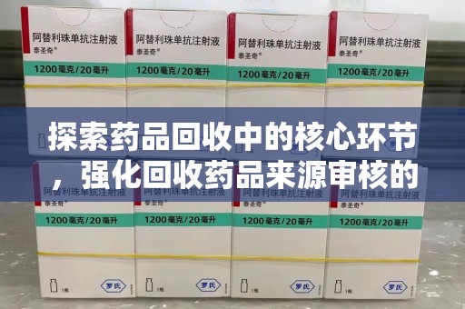 荆州探索药品回收中的核心环节，强化回收药品来源审核的重要性