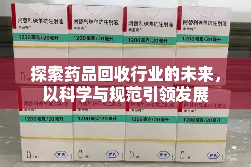 荆州探索药品回收行业的未来，以科学与规范引领发展