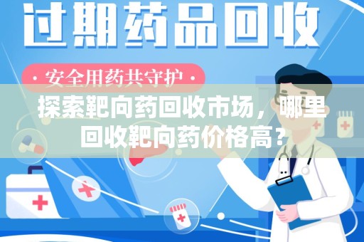 荆州探索靶向药回收市场，哪里回收靶向药价格高？