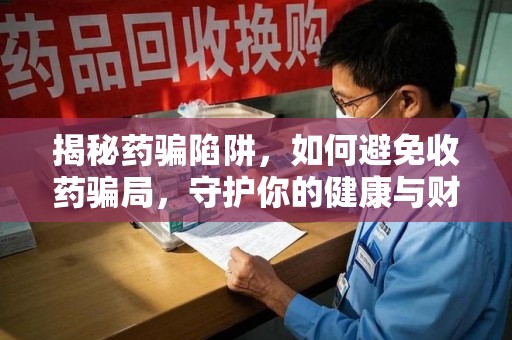荆州揭秘药骗陷阱，如何避免收药骗局，守护你的健康与财富