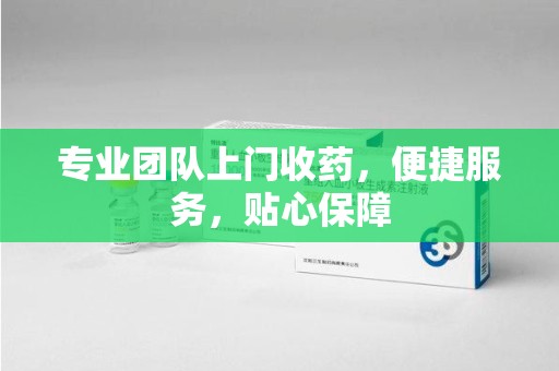 荆州专业团队上门收药，便捷服务，贴心保障