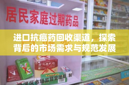 荆州进口抗癌药回收渠道，探索背后的市场需求与规范发展