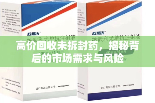 荆州高价回收未拆封药，揭秘背后的市场需求与风险