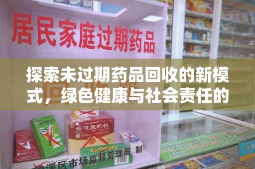 荆州探索未过期药品回收的新模式，绿色健康与社会责任的双重驱动
