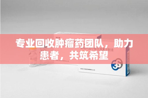 荆州专业回收肿瘤药团队，助力患者，共筑希望