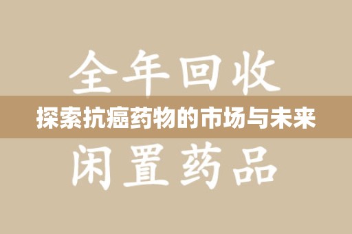 荆州探索抗癌药物的市场与未来