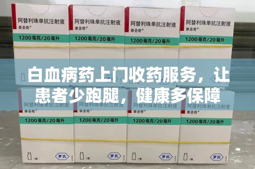荆州白血病药上门收药服务，让患者少跑腿，健康多保障