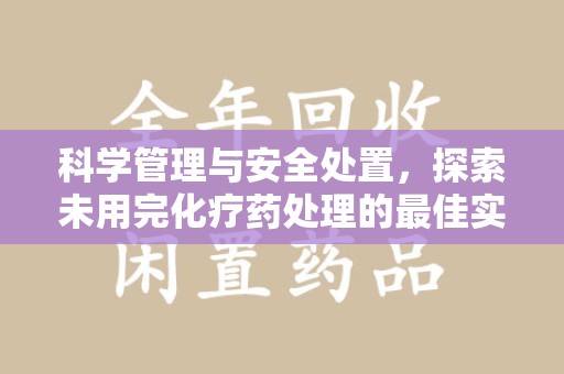 荆州科学管理与安全处置，探索未用完化疗药处理的最佳实践