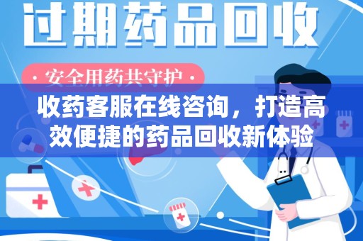 荆州收药客服在线咨询，打造高效便捷的药品回收新体验