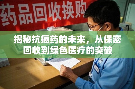 荆州揭秘抗癌药的未来，从保密回收到绿色医疗的突破