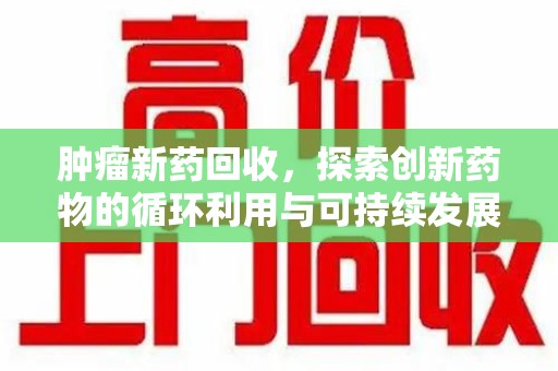 荆州肿瘤新药回收，探索创新药物的循环利用与可持续发展