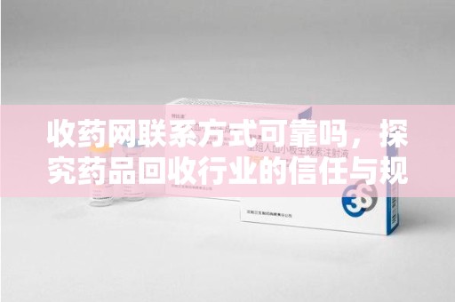 荆州收药网联系方式可靠吗，探究药品回收行业的信任与规范