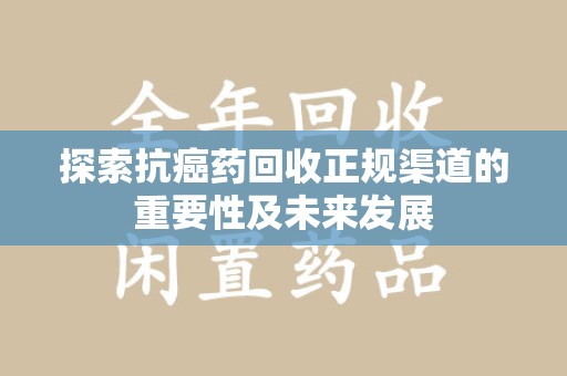 荆州探索抗癌药回收正规渠道的重要性及未来发展
