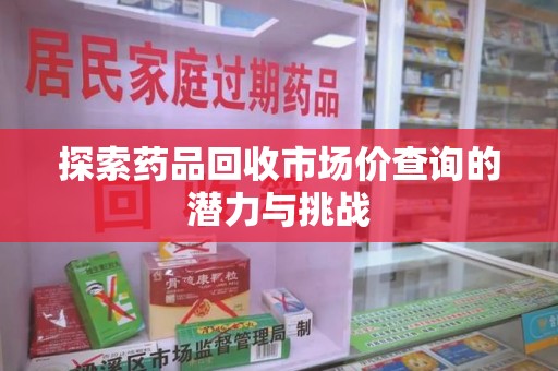 荆州探索药品回收市场价查询的潜力与挑战