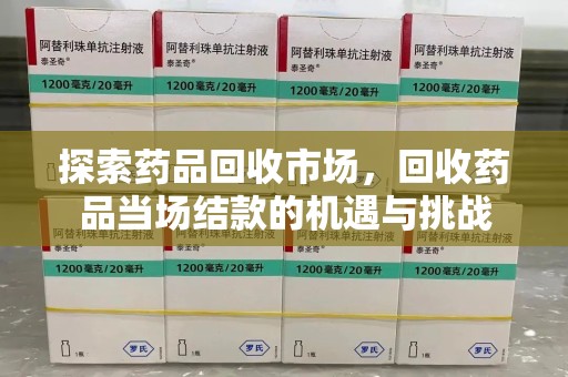 荆州探索药品回收市场，回收药品当场结款的机遇与挑战