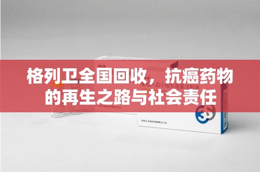 荆州格列卫全国回收，抗癌药物的再生之路与社会责任