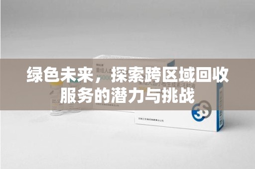 荆州绿色未来，探索跨区域回收服务的潜力与挑战