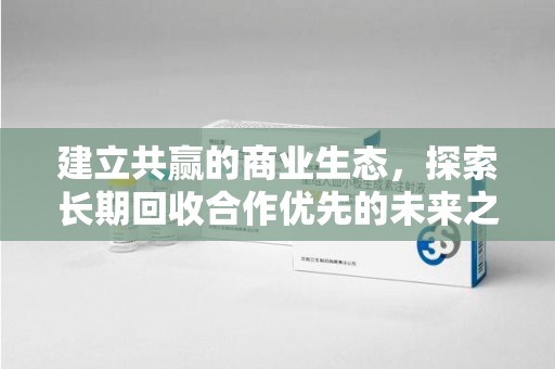 荆州建立共赢的商业生态，探索长期回收合作优先的未来之路