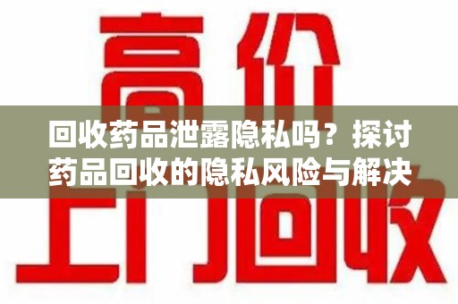 荆州回收药品泄露隐私吗？探讨药品回收的隐私风险与解决方案