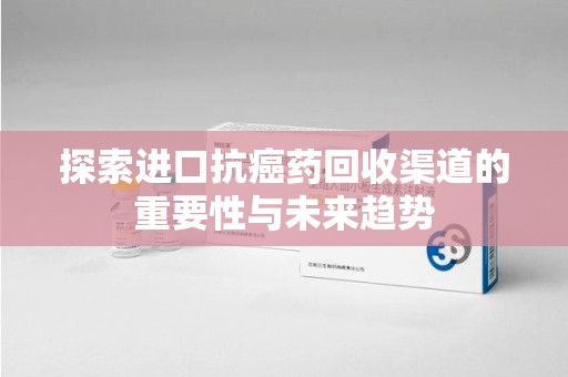 荆州探索进口抗癌药回收渠道的重要性与未来趋势