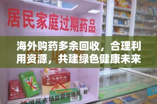 荆州海外购药多余回收，合理利用资源，共建绿色健康未来