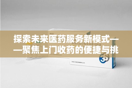 荆州探索未来医药服务新模式——聚焦上门收药的便捷与挑战