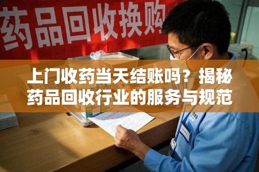 荆州上门收药当天结账吗？揭秘药品回收行业的服务与规范