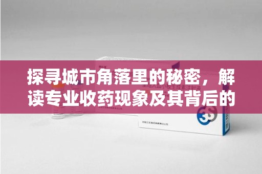 荆州探寻城市角落里的秘密，解读专业收药现象及其背后的故事