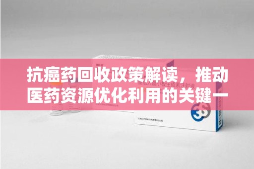 荆州抗癌药回收政策解读，推动医药资源优化利用的关键一步