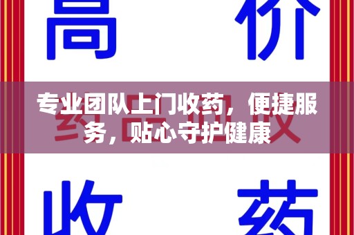 荆州专业团队上门收药，便捷服务，贴心守护健康