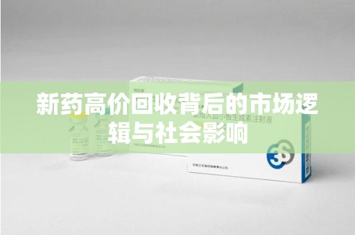 荆州新药高价回收背后的市场逻辑与社会影响