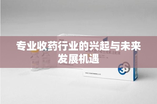 荆州专业收药行业的兴起与未来发展机遇