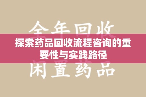 荆州探索药品回收流程咨询的重要性与实践路径