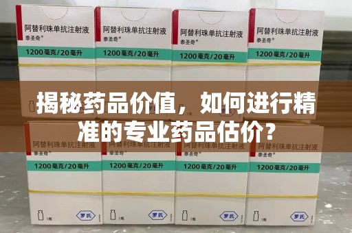 荆州揭秘药品价值，如何进行精准的专业药品估价？