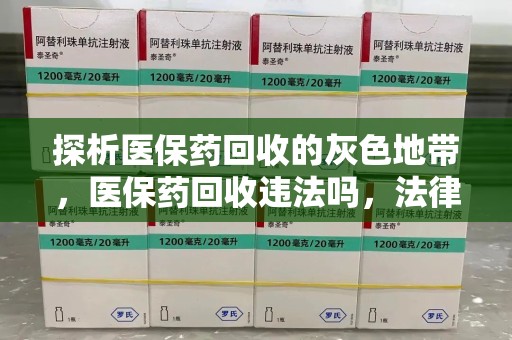 荆州探析医保药回收的灰色地带，医保药回收违法吗，法律与道德的双重拷问