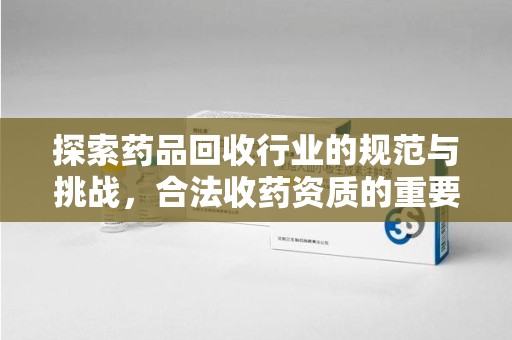 荆州探索药品回收行业的规范与挑战，合法收药资质的重要性