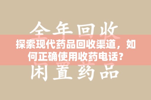 荆州探索现代药品回收渠道，如何正确使用收药电话？